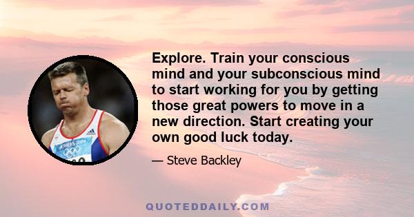 Explore. Train your conscious mind and your subconscious mind to start working for you by getting those great powers to move in a new direction. Start creating your own good luck today.