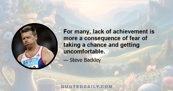 For many, lack of achievement is more a consequence of fear of taking a chance and getting uncomfortable.