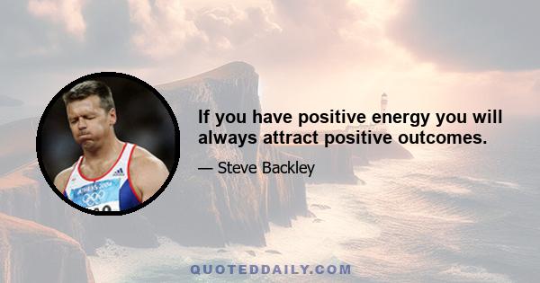 If you have positive energy you will always attract positive outcomes.