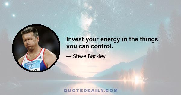 Invest your energy in the things you can control.