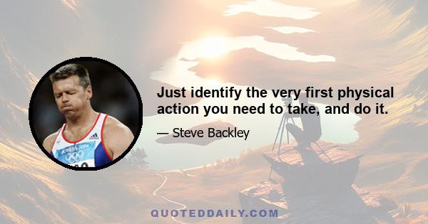 Just identify the very first physical action you need to take, and do it.