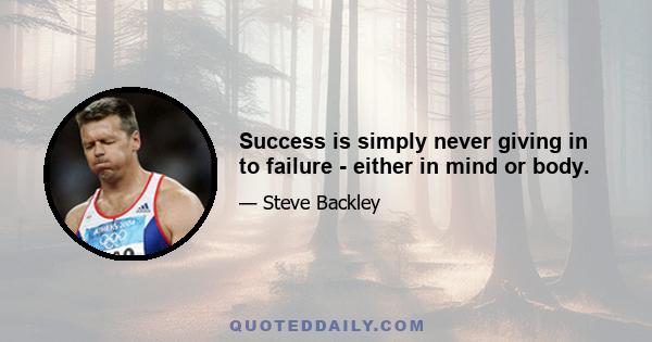 Success is simply never giving in to failure - either in mind or body.