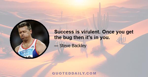 Success is virulent. Once you get the bug then it's in you.