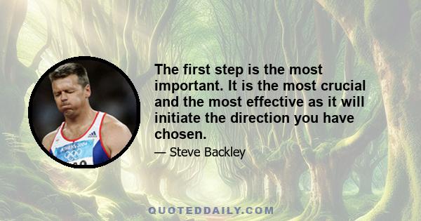 The first step is the most important. It is the most crucial and the most effective as it will initiate the direction you have chosen.