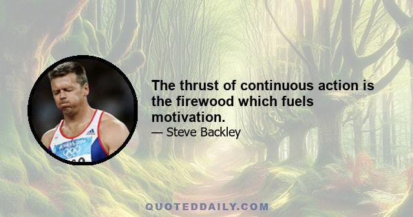 The thrust of continuous action is the firewood which fuels motivation.