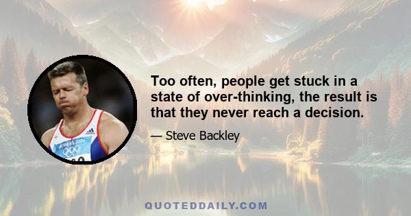 Too often, people get stuck in a state of over-thinking, the result is that they never reach a decision.