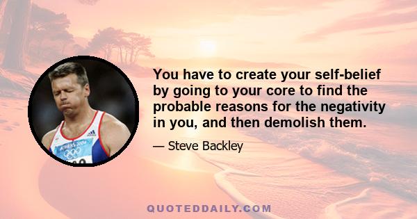 You have to create your self-belief by going to your core to find the probable reasons for the negativity in you, and then demolish them.