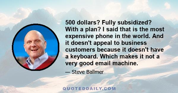 500 dollars? Fully subsidized? With a plan? I said that is the most expensive phone in the world. And it doesn't appeal to business customers because it doesn't have a keyboard. Which makes it not a very good email