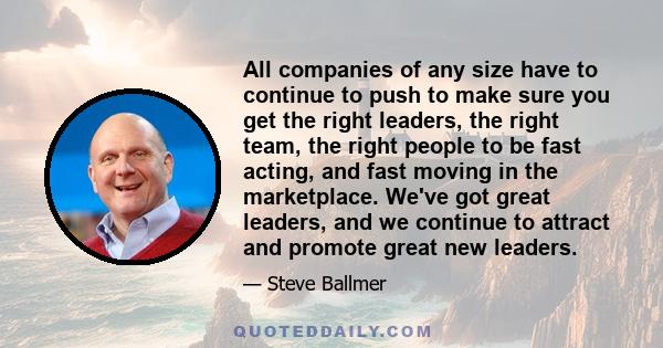 All companies of any size have to continue to push to make sure you get the right leaders, the right team, the right people to be fast acting, and fast moving in the marketplace. We've got great leaders, and we continue 