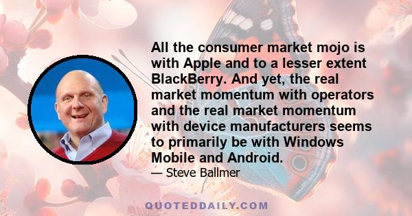 All the consumer market mojo is with Apple and to a lesser extent BlackBerry. And yet, the real market momentum with operators and the real market momentum with device manufacturers seems to primarily be with Windows