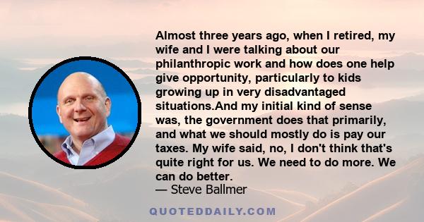 Almost three years ago, when I retired, my wife and I were talking about our philanthropic work and how does one help give opportunity, particularly to kids growing up in very disadvantaged situations.And my initial