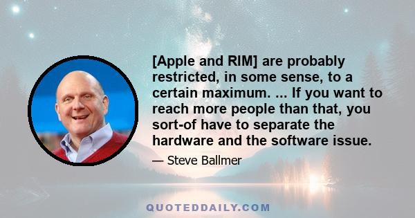 [Apple and RIM] are probably restricted, in some sense, to a certain maximum. ... If you want to reach more people than that, you sort-of have to separate the hardware and the software issue.