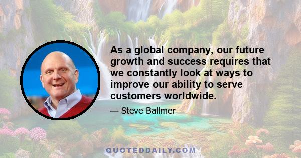 As a global company, our future growth and success requires that we constantly look at ways to improve our ability to serve customers worldwide.