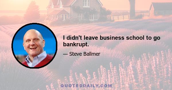 I didn't leave business school to go bankrupt.