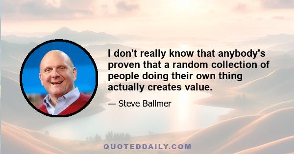 I don't really know that anybody's proven that a random collection of people doing their own thing actually creates value.