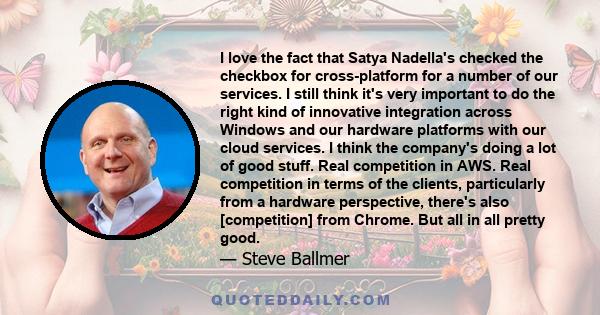 I love the fact that Satya Nadella's checked the checkbox for cross-platform for a number of our services. I still think it's very important to do the right kind of innovative integration across Windows and our hardware 