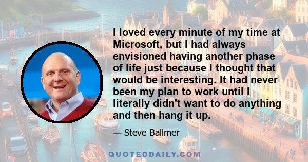 I loved every minute of my time at Microsoft, but I had always envisioned having another phase of life just because I thought that would be interesting. It had never been my plan to work until I literally didn't want to 
