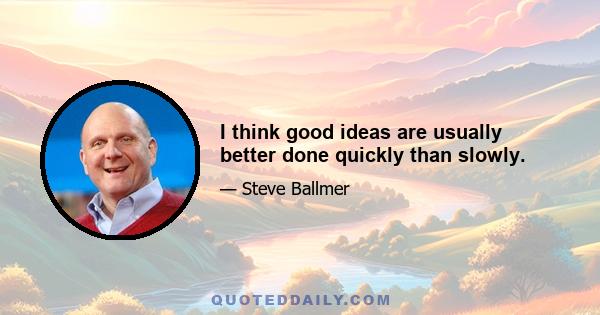 I think good ideas are usually better done quickly than slowly.