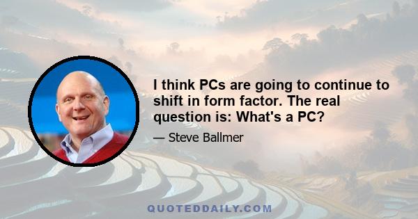 I think PCs are going to continue to shift in form factor. The real question is: What's a PC?