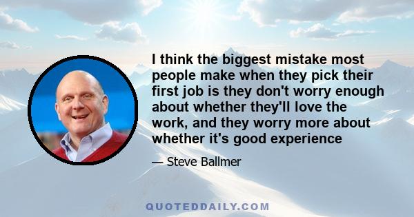 I think the biggest mistake most people make when they pick their first job is they don't worry enough about whether they'll love the work, and they worry more about whether it's good experience