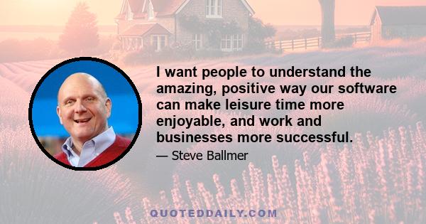 I want people to understand the amazing, positive way our software can make leisure time more enjoyable, and work and businesses more successful.