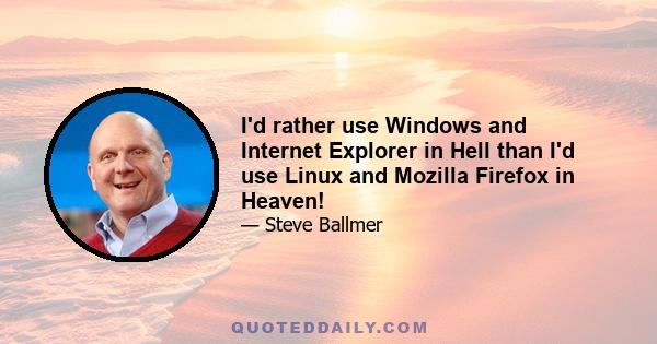 I'd rather use Windows and Internet Explorer in Hell than I'd use Linux and Mozilla Firefox in Heaven!