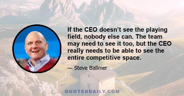 If the CEO doesn’t see the playing field, nobody else can. The team may need to see it too, but the CEO really needs to be able to see the entire competitive space.