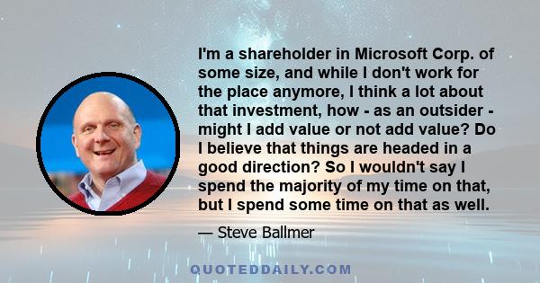 I'm a shareholder in Microsoft Corp. of some size, and while I don't work for the place anymore, I think a lot about that investment, how - as an outsider - might I add value or not add value? Do I believe that things