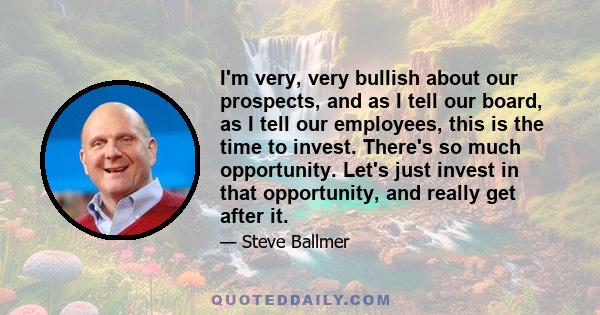 I'm very, very bullish about our prospects, and as I tell our board, as I tell our employees, this is the time to invest. There's so much opportunity. Let's just invest in that opportunity, and really get after it.