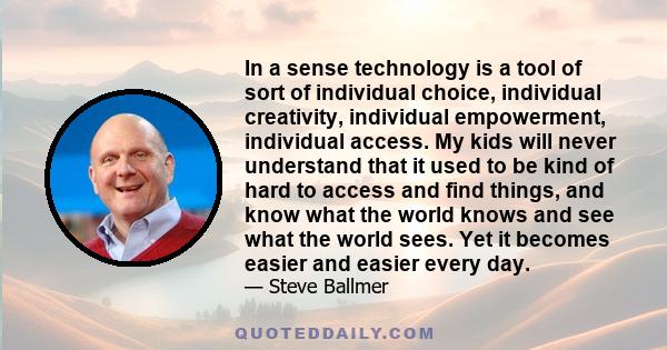 In a sense technology is a tool of sort of individual choice, individual creativity, individual empowerment, individual access. My kids will never understand that it used to be kind of hard to access and find things,