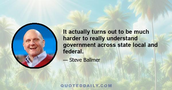 It actually turns out to be much harder to really understand government across state local and federal.