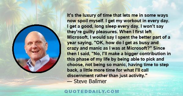 It's the luxury of time that lets me in some ways now spoil myself. I get my workout in every day. I get a good, long sleep every day. I won't say they're guilty pleasures. When I first left Microsoft, I would say I