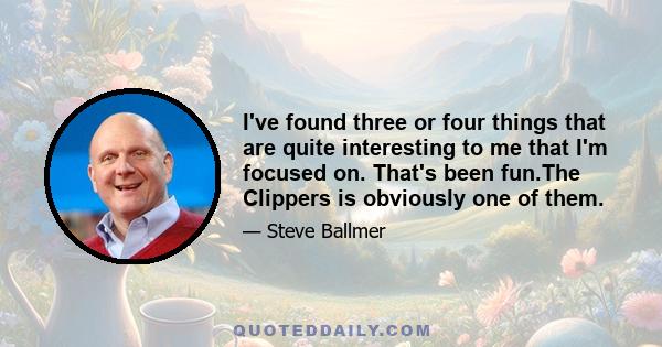 I've found three or four things that are quite interesting to me that I'm focused on. That's been fun.The Clippers is obviously one of them.