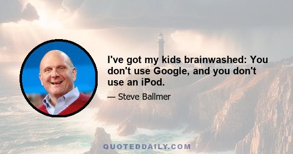 I've got my kids brainwashed: You don't use Google, and you don't use an iPod.