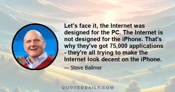 Let's face it, the Internet was designed for the PC. The Internet is not designed for the iPhone. That's why they've got 75,000 applications - they're all trying to make the Internet look decent on the iPhone.