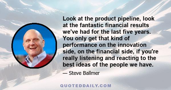 Look at the product pipeline, look at the fantastic financial results we've had for the last five years. You only get that kind of performance on the innovation side, on the financial side, if you're really listening