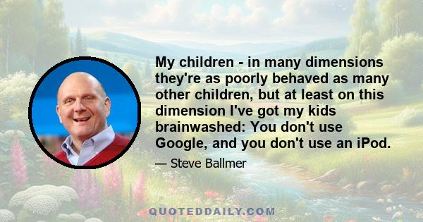 My children - in many dimensions they're as poorly behaved as many other children, but at least on this dimension I've got my kids brainwashed: You don't use Google, and you don't use an iPod.