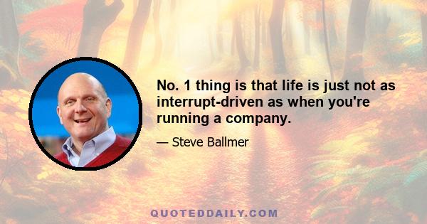 No. 1 thing is that life is just not as interrupt-driven as when you're running a company.