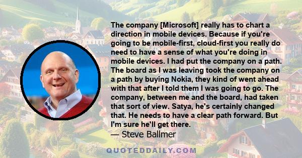 The company [Microsoft] really has to chart a direction in mobile devices. Because if you're going to be mobile-first, cloud-first you really do need to have a sense of what you're doing in mobile devices. I had put the 