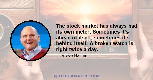 The stock market has always had its own meter. Sometimes it's ahead of itself, sometimes it's behind itself. A broken watch is right twice a day.