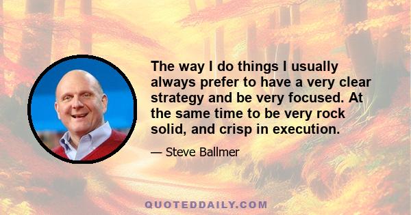 The way I do things I usually always prefer to have a very clear strategy and be very focused. At the same time to be very rock solid, and crisp in execution.