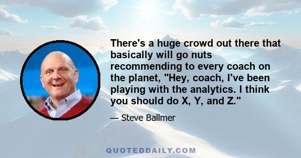 There's a huge crowd out there that basically will go nuts recommending to every coach on the planet, Hey, coach, I've been playing with the analytics. I think you should do X, Y, and Z.