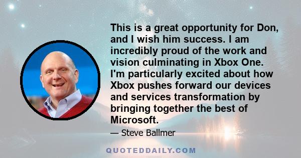 This is a great opportunity for Don, and I wish him success. I am incredibly proud of the work and vision culminating in Xbox One. I'm particularly excited about how Xbox pushes forward our devices and services