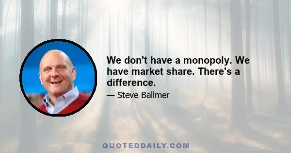 We don't have a monopoly. We have market share. There's a difference.