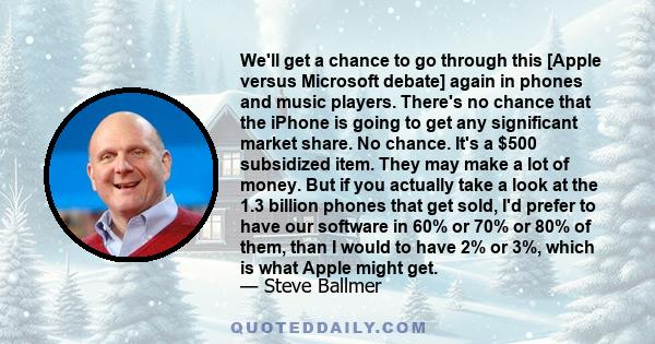 We'll get a chance to go through this [Apple versus Microsoft debate] again in phones and music players. There's no chance that the iPhone is going to get any significant market share. No chance. It's a $500 subsidized