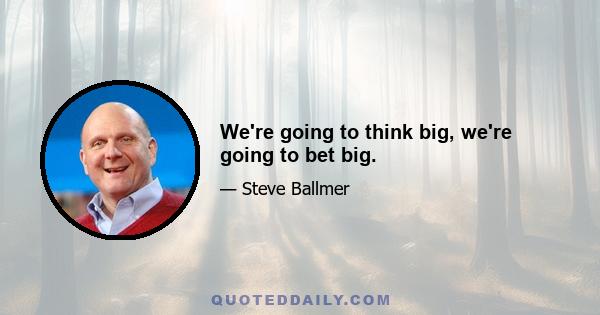 We're going to think big, we're going to bet big.