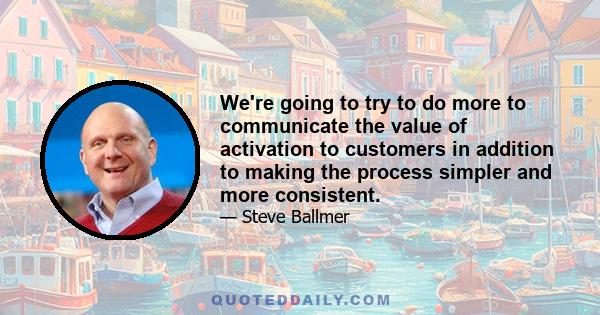 We're going to try to do more to communicate the value of activation to customers in addition to making the process simpler and more consistent.