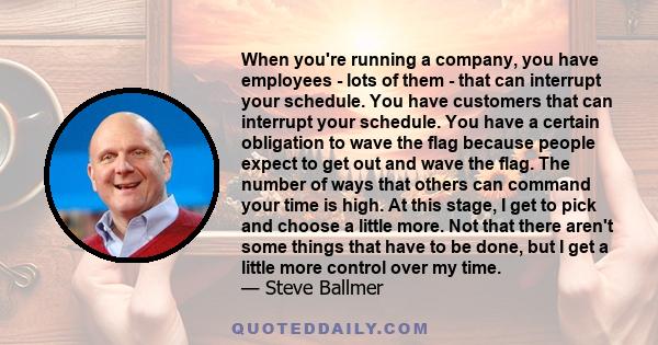 When you're running a company, you have employees - lots of them - that can interrupt your schedule. You have customers that can interrupt your schedule. You have a certain obligation to wave the flag because people