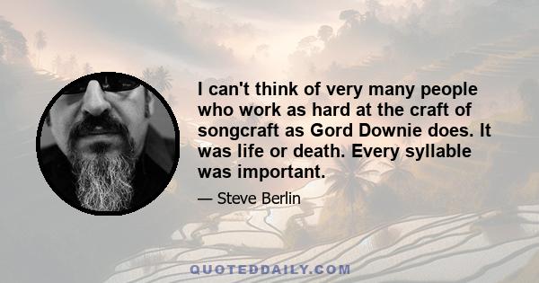 I can't think of very many people who work as hard at the craft of songcraft as Gord Downie does. It was life or death. Every syllable was important.