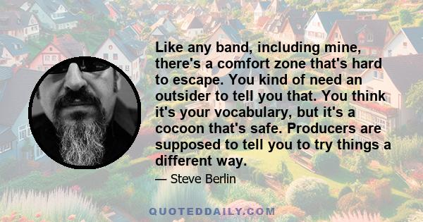 Like any band, including mine, there's a comfort zone that's hard to escape. You kind of need an outsider to tell you that. You think it's your vocabulary, but it's a cocoon that's safe. Producers are supposed to tell